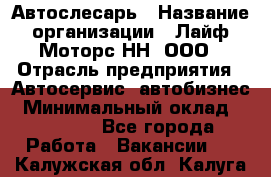 Автослесарь › Название организации ­ Лайф Моторс НН, ООО › Отрасль предприятия ­ Автосервис, автобизнес › Минимальный оклад ­ 40 000 - Все города Работа » Вакансии   . Калужская обл.,Калуга г.